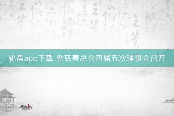 轮盘app下载 省慈善总会四届五次理事会召开