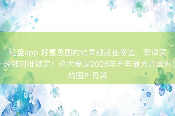 轮盘app 好意思国的结果舰就在傍边，菲律宾却一经被对准锁定！这大要是2026年开年最大的国外见笑