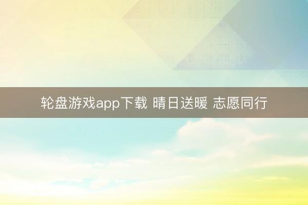 轮盘游戏app下载 晴日送暖 志愿同行