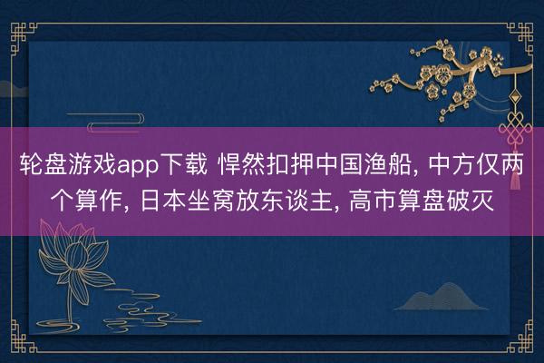 轮盘游戏app下载 悍然扣押中国渔船, 中方仅两个算作, 日本坐窝放东谈主, 高市算盘破灭