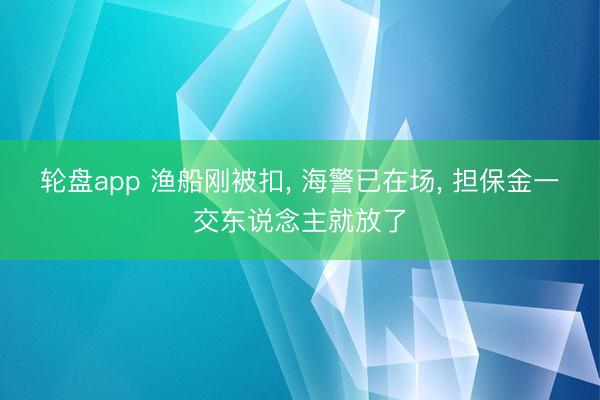 轮盘app 渔船刚被扣, 海警已在场, 担保金一交东说念主就放了