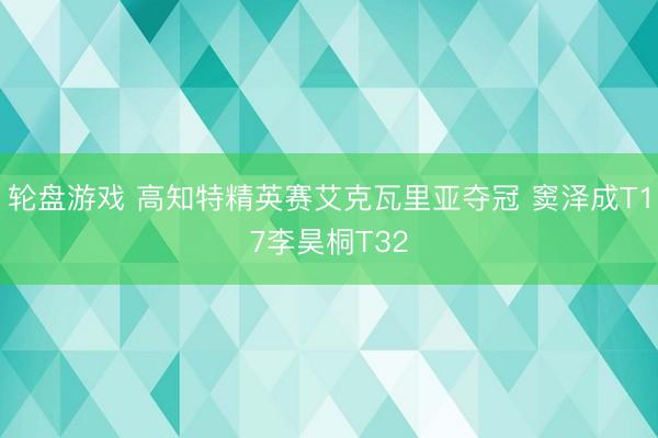 轮盘游戏 高知特精英赛艾克瓦里亚夺冠 窦泽成T17李昊桐T32
