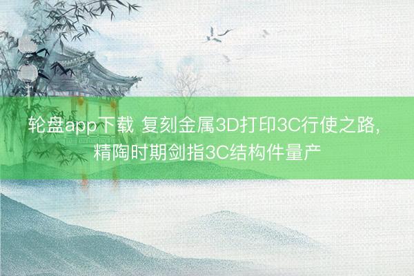 轮盘app下载 复刻金属3D打印3C行使之路, 精陶时期剑指3C结构件量产