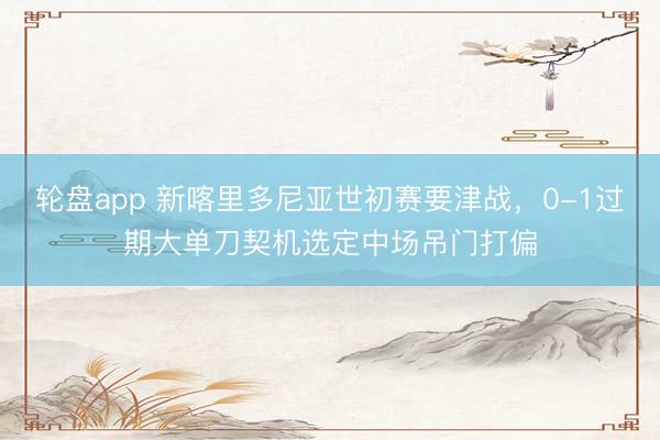 轮盘app 新喀里多尼亚世初赛要津战，0-1过期大单刀契机选定中场吊门打偏