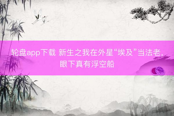 轮盘app下载 新生之我在外星“埃及”当法老，眼下真有浮空船