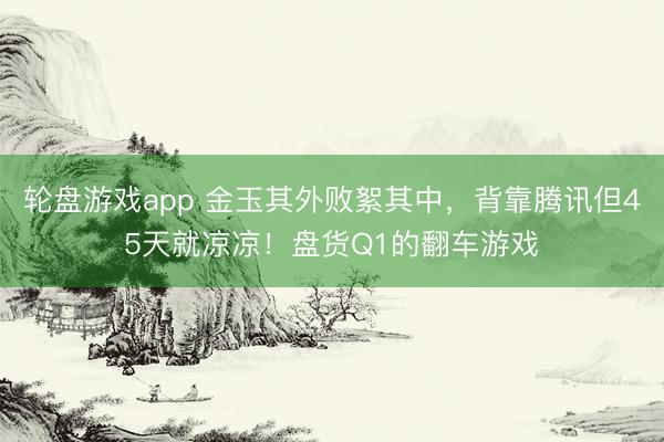 轮盘游戏app 金玉其外败絮其中，背靠腾讯但45天就凉凉！盘货Q1的翻车游戏