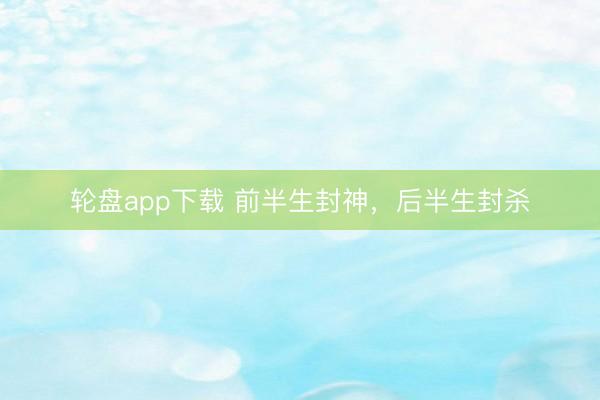 轮盘app下载 前半生封神，后半生封杀