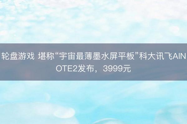 轮盘游戏 堪称“宇宙最薄墨水屏平板”科大讯飞AINOTE2发布，3999元