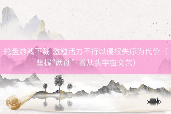 轮盘游戏下载 激勉活力不行以侵权失序为代价（坚握“两创”·看从头宇宙文艺）