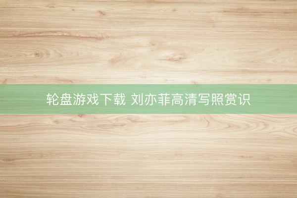 轮盘游戏下载 刘亦菲高清写照赏识