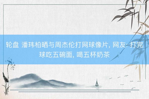 轮盘 潘玮柏晒与周杰伦打网球像片, 网友: 打完球吃五碗面, 喝五杯奶茶