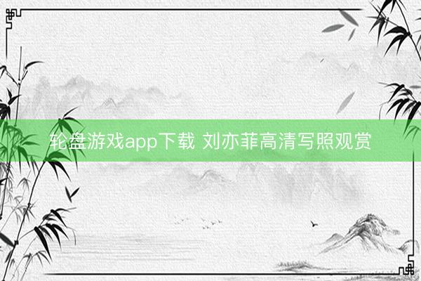 轮盘游戏app下载 刘亦菲高清写照观赏