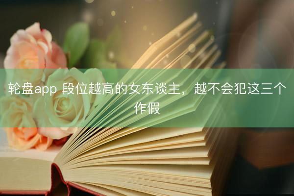 轮盘app 段位越高的女东谈主，越不会犯这三个作假