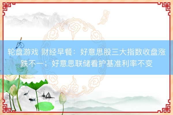 轮盘游戏 财经早餐：好意思股三大指数收盘涨跌不一；好意思联储看护基准利率不变