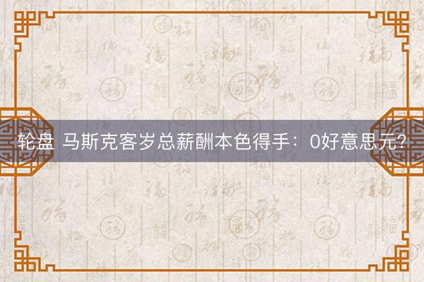 轮盘 马斯克客岁总薪酬本色得手：0好意思元？