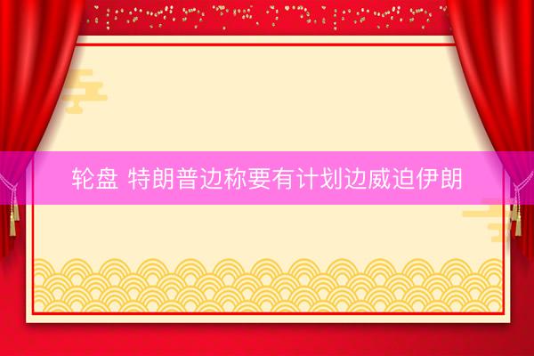 轮盘 特朗普边称要有计划边威迫伊朗