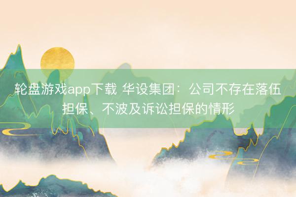 轮盘游戏app下载 华设集团：公司不存在落伍担保、不波及诉讼担保的情形
